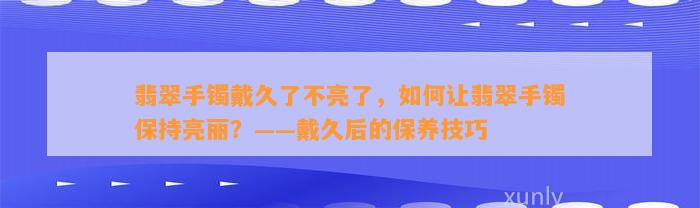 翡翠手镯戴久了不亮了，怎样让翡翠手镯保持亮丽？——戴久后的保养技巧