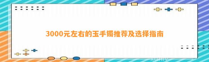 3000元左右的玉手镯推荐及选择指南