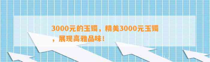 3000元的玉镯，精美3000元玉镯，展现高雅品味！