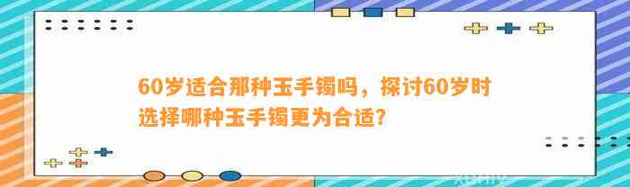 60岁适合那种玉手镯吗，探讨60岁时选择哪种玉手镯更为合适？