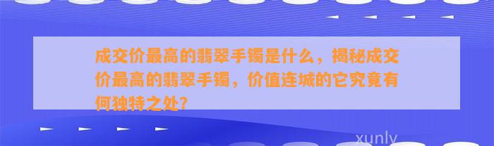 成交价最高的翡翠手镯是什么，揭秘成交价最高的翡翠手镯，价值连城的它究竟有何特别之处？