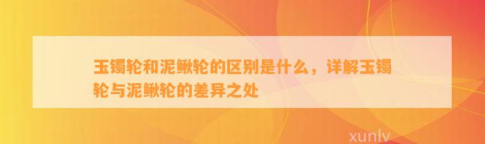 玉镯轮和泥鳅轮的区别是什么，详解玉镯轮与泥鳅轮的差异之处