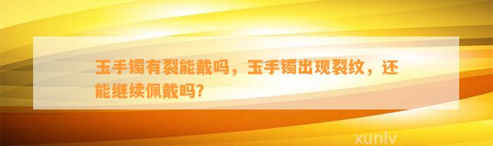 玉手镯有裂能戴吗，玉手镯出现裂纹，还能继续佩戴吗？