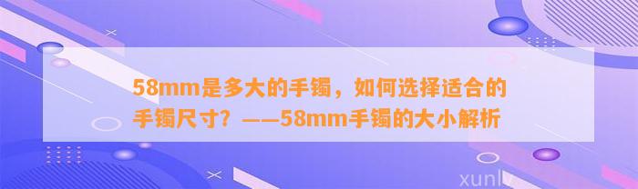 58mm是多大的手镯，怎样选择适合的手镯尺寸？——58mm手镯的大小解析