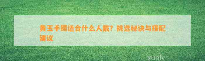 黄玉手镯适合什么人戴？挑选秘诀与搭配建议