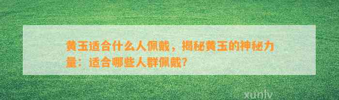 黄玉适合什么人佩戴，揭秘黄玉的神秘力量：适合哪些人群佩戴？