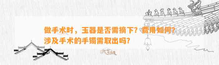 做手术时，玉器是不是需摘下？费用怎样？涉及手术的手镯需取出吗？