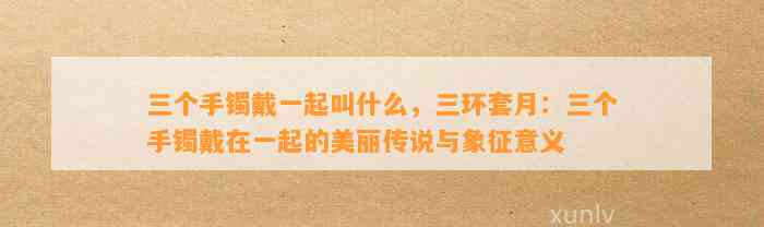 三个手镯戴一起叫什么，三环套月：三个手镯戴在一起的美丽传说与象征意义