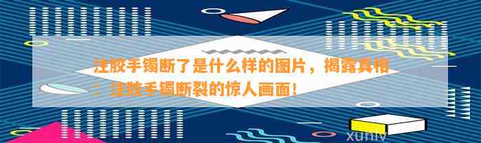 注胶手镯断了是什么样的图片，揭露真相：注胶手镯断裂的惊人画面！