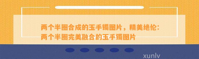 两个半圈合成的玉手镯图片，精美绝伦：两个半圈完美融合的玉手镯图片