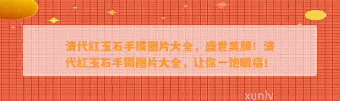 清代红玉石手镯图片大全，盛世美颜！清代红玉石手镯图片大全，让你一饱眼福！