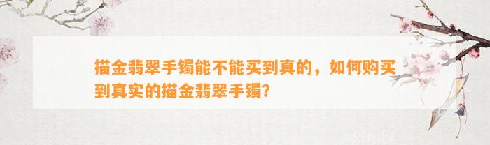 描金翡翠手镯能不能买到真的，怎样购买到真实的描金翡翠手镯？