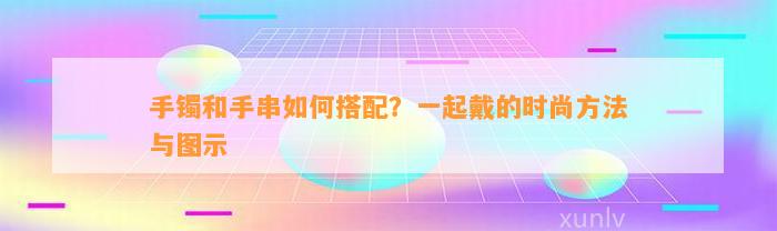 手镯和手串怎样搭配？一起戴的时尚方法与图示