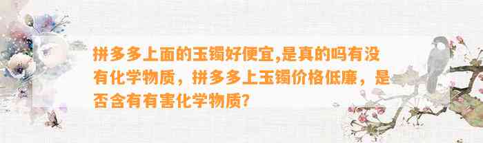 拼多多上面的玉镯好便宜,是真的吗有不存在化学物质，拼多多上玉镯价格低廉，是不是含有有害化学物质？