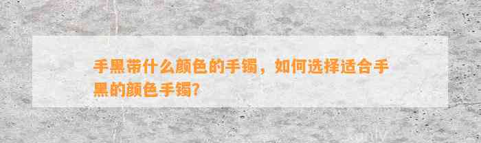 手黑带什么颜色的手镯，怎样选择适合手黑的颜色手镯？