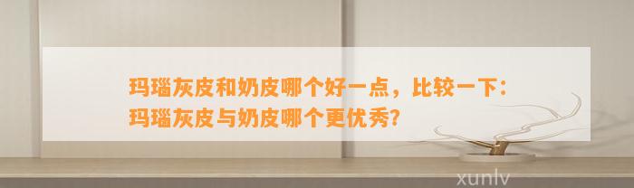 玛瑙灰皮和奶皮哪个好一点，比较一下：玛瑙灰皮与奶皮哪个更优秀？