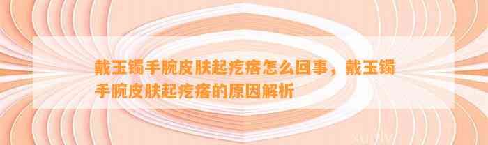 戴玉镯手腕皮肤起疙瘩怎么回事，戴玉镯手腕皮肤起疙瘩的起因解析