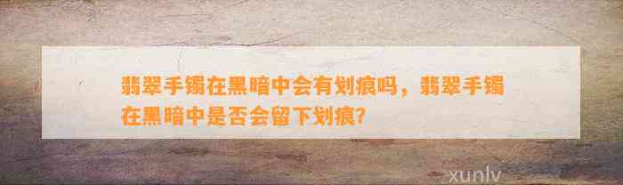 翡翠手镯在黑暗中会有划痕吗，翡翠手镯在黑暗中是不是会留下划痕？