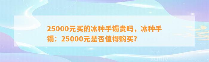 25000元买的冰种手镯贵吗，冰种手镯：25000元是不是值得购买？