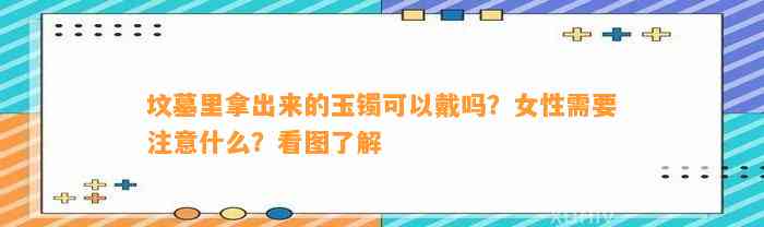 坟墓里拿出来的玉镯可以戴吗？女性需要留意什么？看图熟悉