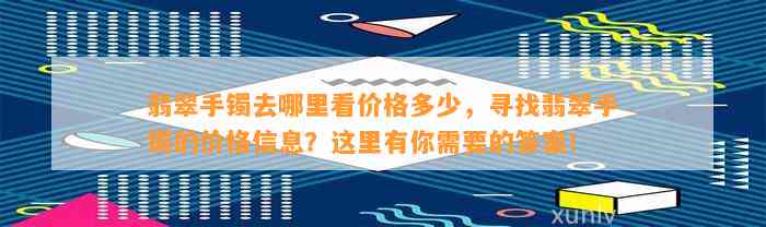 翡翠手镯去哪里看价格多少，寻找翡翠手镯的价格信息？这里有你需要的答案！