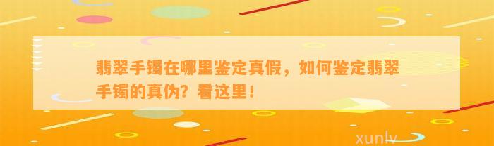 翡翠手镯在哪里鉴定真假，怎样鉴定翡翠手镯的真伪？看这里！