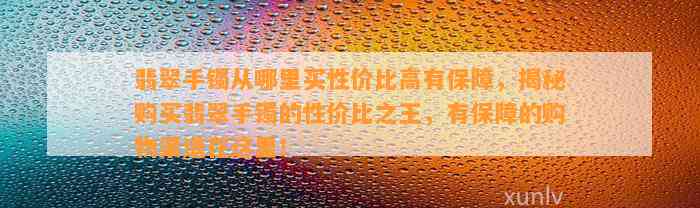 翡翠手镯从哪里买性价比高有保障，揭秘购买翡翠手镯的性价比之王，有保障的购物渠道在这里！