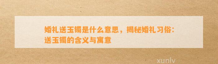 婚礼送玉镯是什么意思，揭秘婚礼习俗：送玉镯的含义与寓意