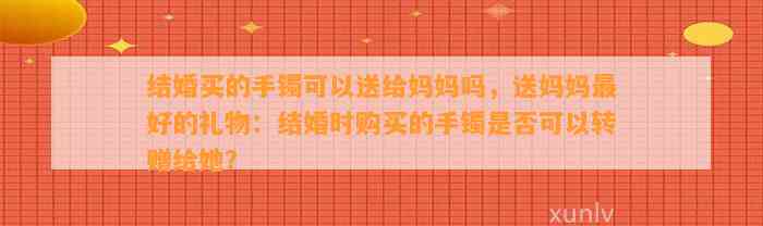 结婚买的手镯可以送给妈妈吗，送妈妈最好的礼物：结婚时购买的手镯是不是可以转赠给她？