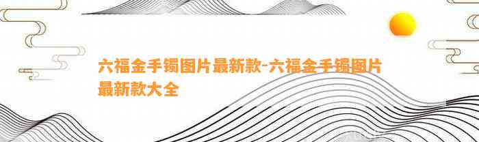 六福金手镯图片最新款-六福金手镯图片最新款大全