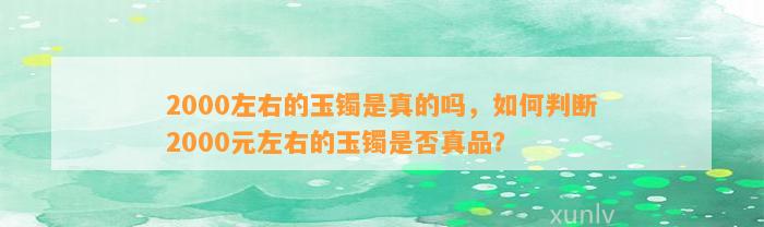 2000左右的玉镯是真的吗，怎样判断2000元左右的玉镯是不是真品？