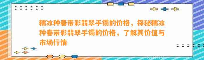 糯冰种春带彩翡翠手镯的价格，探秘糯冰种春带彩翡翠手镯的价格，熟悉其价值与市场行情