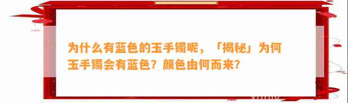 为什么有蓝色的玉手镯呢，「揭秘」为何玉手镯会有蓝色？颜色由何而来？