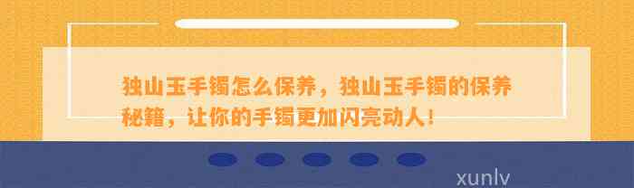 独山玉手镯怎么保养，独山玉手镯的保养秘籍，让你的手镯更加闪亮动人！