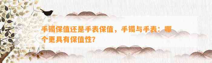 手镯保值还是手表保值，手镯与手表：哪个更具有保值性？