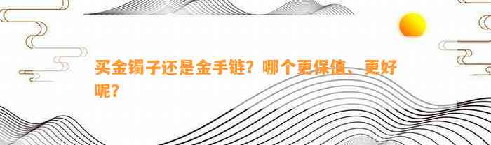 买金镯子还是金手链？哪个更保值、更好呢？