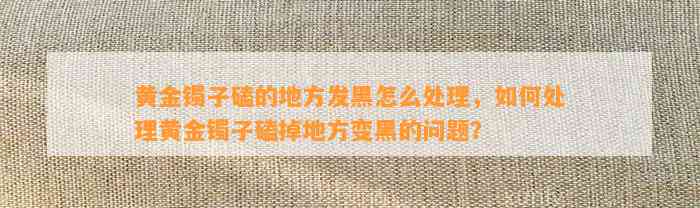 黄金镯子磕的地方发黑怎么解决，怎样解决黄金镯子磕掉地方变黑的疑问？