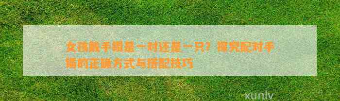 女孩戴手镯是一对还是一只？探究配对手镯的正确方法与搭配技巧