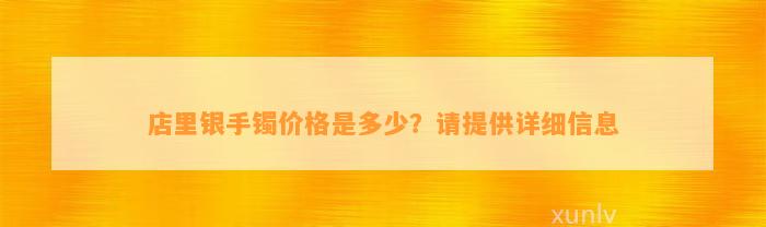 店里银手镯价格是多少？请提供详细信息