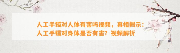 人工手镯对人体有害吗视频，真相揭示：人工手镯对身体是不是有害？视频解析