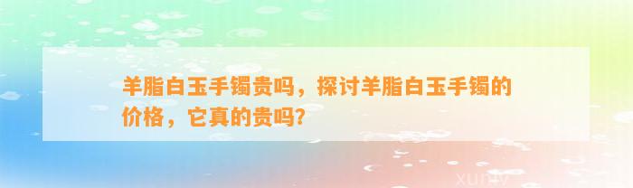 羊脂白玉手镯贵吗，探讨羊脂白玉手镯的价格，它真的贵吗？