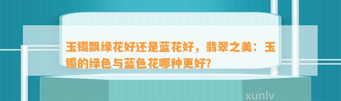 玉镯飘绿花好还是蓝花好，翡翠之美：玉镯的绿色与蓝色花哪种更好？