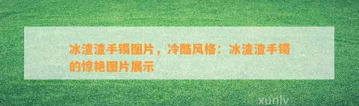 冰渣渣手镯图片，冷酷风格：冰渣渣手镯的惊艳图片展示