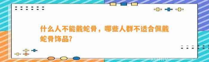 什么人不能戴蛇骨，哪些人群不适合佩戴蛇骨饰品？