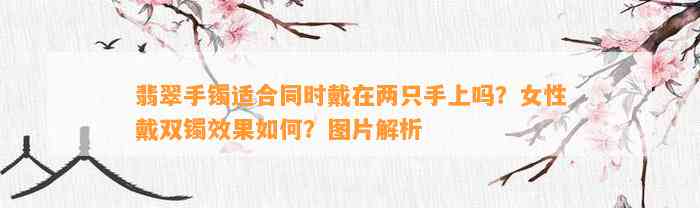 翡翠手镯适合同时戴在两只手上吗？女性戴双镯效果怎样？图片解析