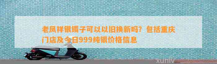 老凤祥银镯子可以以旧换新吗？包含重庆门店及今日999纯银价格信息