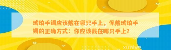 琥珀手镯应戴在哪只手上，佩戴琥珀手镯的正确方法：你应戴在哪只手上？