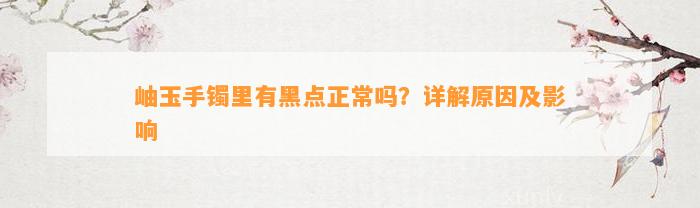 岫玉手镯里有黑点正常吗？详解起因及作用