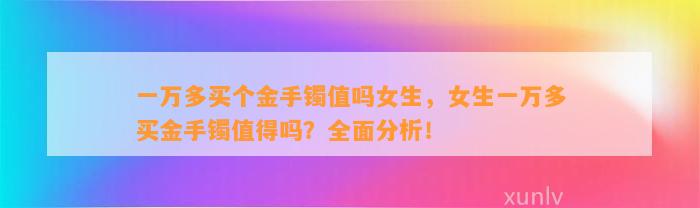 一万多买个金手镯值吗女生，女生一万多买金手镯值得吗？全面分析！