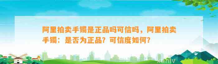 阿里拍卖手镯是正品吗可信吗，阿里拍卖手镯：是不是为正品？可信度怎样？